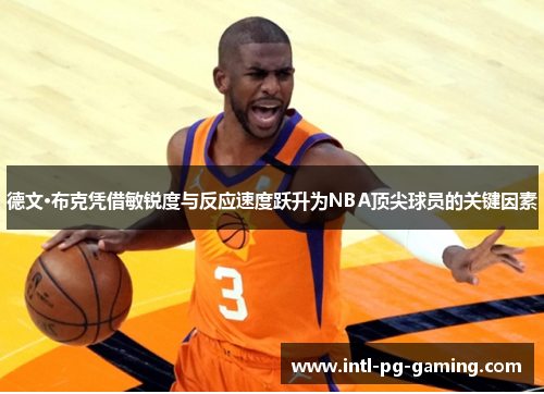 德文·布克凭借敏锐度与反应速度跃升为NBA顶尖球员的关键因素