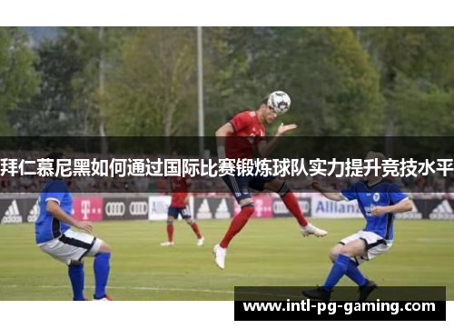 拜仁慕尼黑如何通过国际比赛锻炼球队实力提升竞技水平