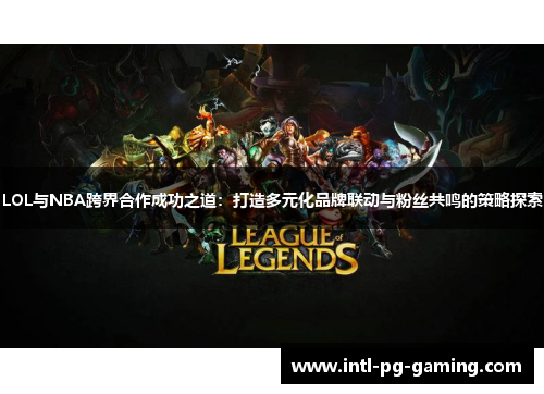 LOL与NBA跨界合作成功之道：打造多元化品牌联动与粉丝共鸣的策略探索