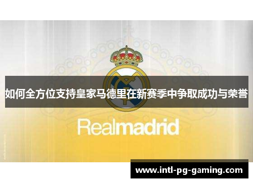 如何全方位支持皇家马德里在新赛季中争取成功与荣誉