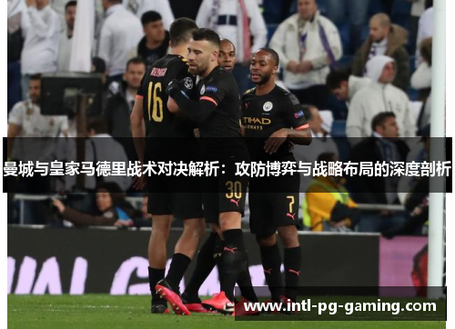 曼城与皇家马德里战术对决解析：攻防博弈与战略布局的深度剖析