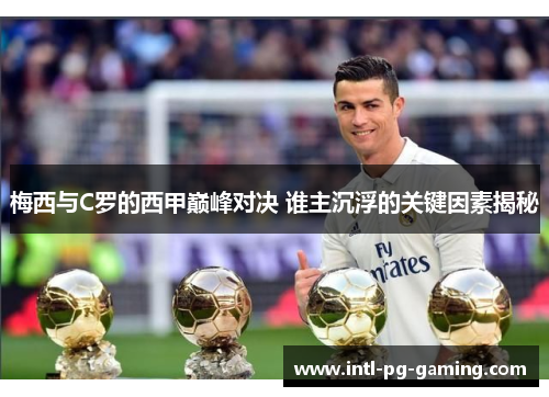 梅西与C罗的西甲巅峰对决 谁主沉浮的关键因素揭秘