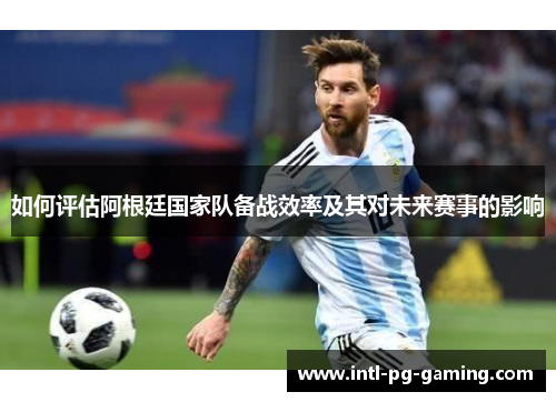 如何评估阿根廷国家队备战效率及其对未来赛事的影响
