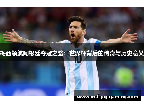 梅西领航阿根廷夺冠之路：世界杯背后的传奇与历史意义