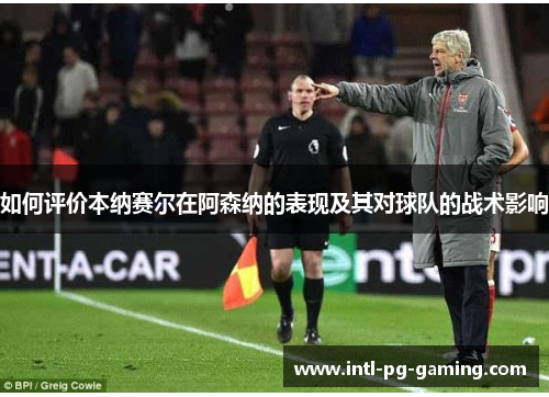 如何评价本纳赛尔在阿森纳的表现及其对球队的战术影响