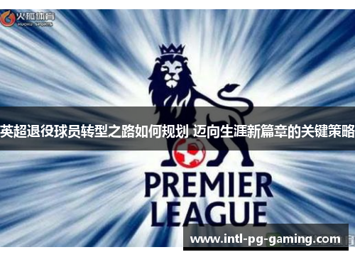 英超退役球员转型之路如何规划 迈向生涯新篇章的关键策略