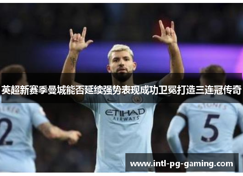 英超新赛季曼城能否延续强势表现成功卫冕打造三连冠传奇