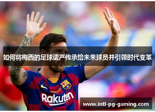 如何将梅西的足球遗产传承给未来球员并引领时代变革
