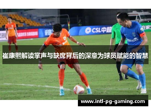 崔康熙解读掌声与缺席背后的深意为球员赋能的智慧