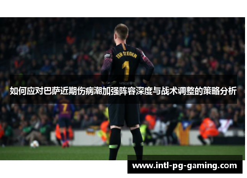 如何应对巴萨近期伤病潮加强阵容深度与战术调整的策略分析