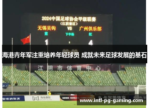 海港青年军注重培养年轻球员 成就未来足球发展的基石