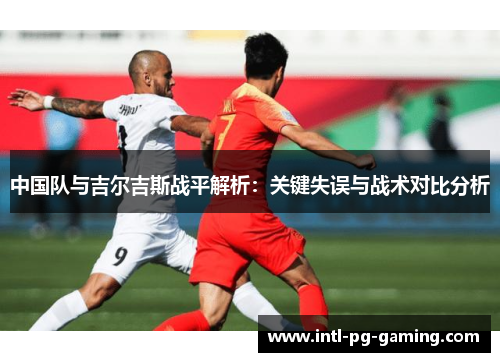 中国队与吉尔吉斯战平解析：关键失误与战术对比分析