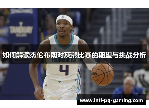 如何解读杰伦布朗对灰熊比赛的期望与挑战分析