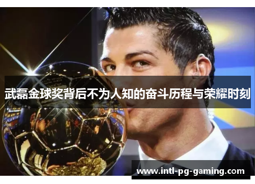 武磊金球奖背后不为人知的奋斗历程与荣耀时刻