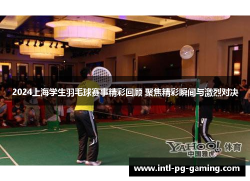 2024上海学生羽毛球赛事精彩回顾 聚焦精彩瞬间与激烈对决