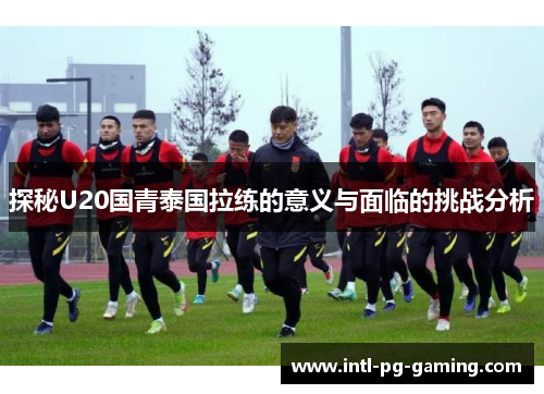探秘U20国青泰国拉练的意义与面临的挑战分析