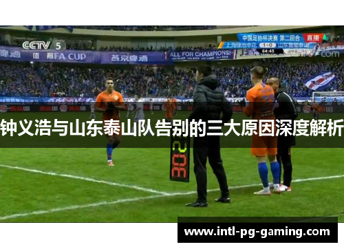 钟义浩与山东泰山队告别的三大原因深度解析