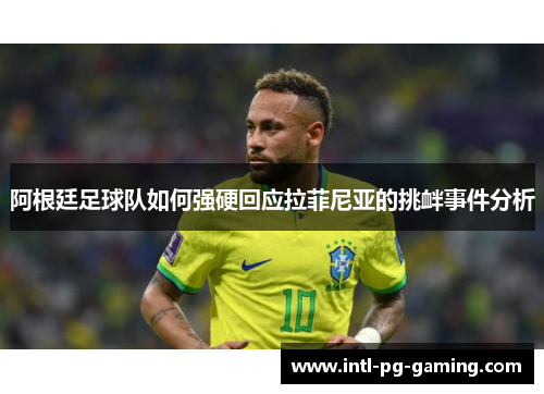 阿根廷足球队如何强硬回应拉菲尼亚的挑衅事件分析