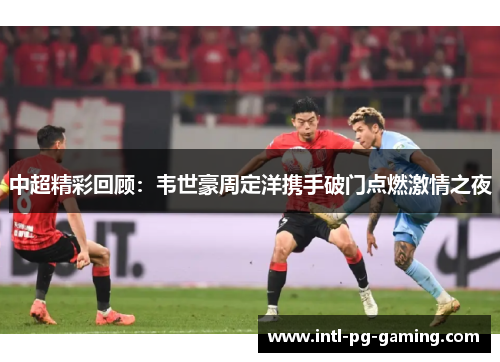 中超精彩回顾：韦世豪周定洋携手破门点燃激情之夜