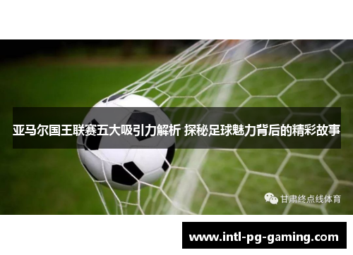 亚马尔国王联赛五大吸引力解析 探秘足球魅力背后的精彩故事