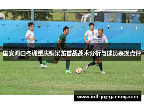 国安海口冬训重庆铜梁龙首战战术分析与球员表现点评