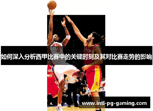 如何深入分析西甲比赛中的关键时刻及其对比赛走势的影响