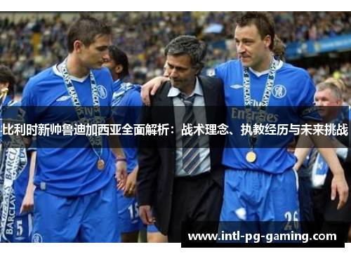 比利时新帅鲁迪加西亚全面解析：战术理念、执教经历与未来挑战