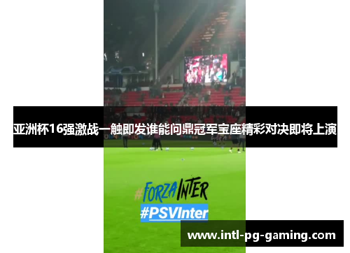 亚洲杯16强激战一触即发谁能问鼎冠军宝座精彩对决即将上演
