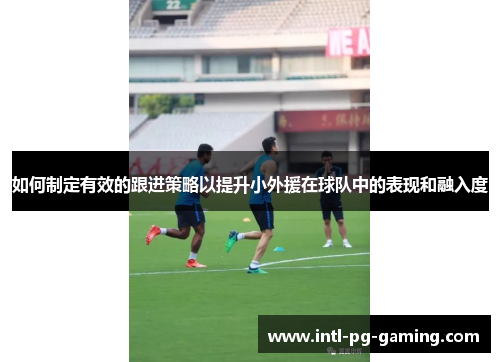 如何制定有效的跟进策略以提升小外援在球队中的表现和融入度