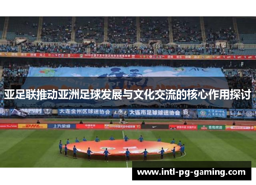 亚足联推动亚洲足球发展与文化交流的核心作用探讨