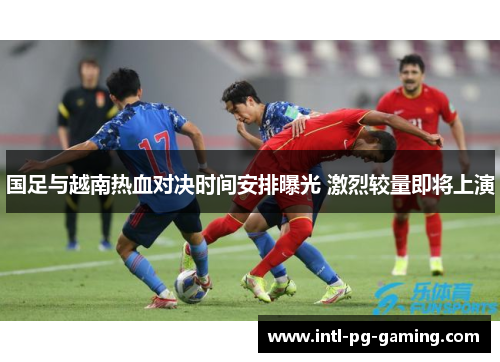 国足与越南热血对决时间安排曝光 激烈较量即将上演