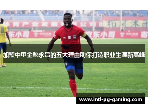 加盟中甲金靴永昌的五大理由助你打造职业生涯新高峰