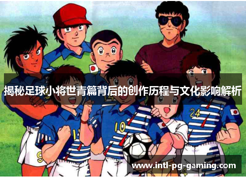揭秘足球小将世青篇背后的创作历程与文化影响解析