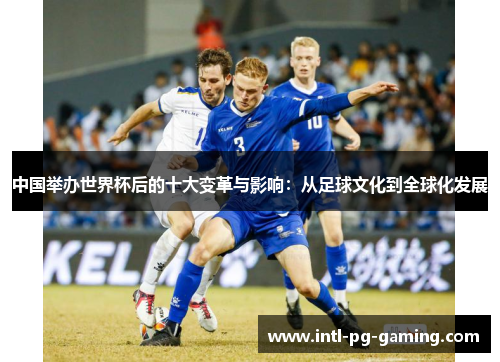 中国举办世界杯后的十大变革与影响：从足球文化到全球化发展