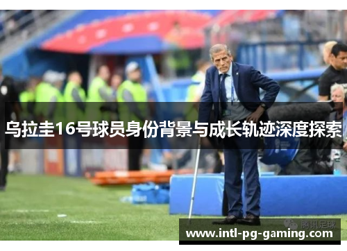乌拉圭16号球员身份背景与成长轨迹深度探索