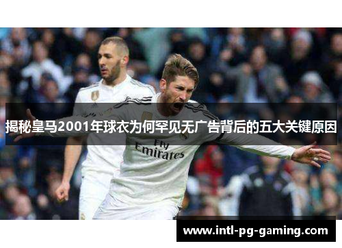 揭秘皇马2001年球衣为何罕见无广告背后的五大关键原因