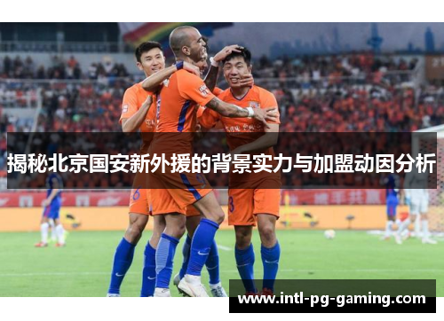揭秘北京国安新外援的背景实力与加盟动因分析