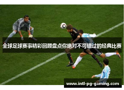 全球足球赛事精彩回顾盘点你绝对不可错过的经典比赛