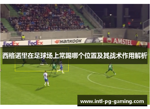 西格诺里在足球场上常踢哪个位置及其战术作用解析
