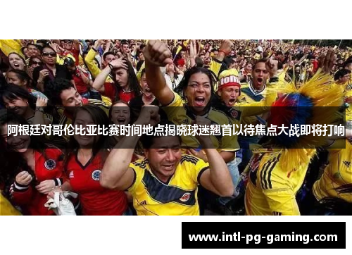 阿根廷对哥伦比亚比赛时间地点揭晓球迷翘首以待焦点大战即将打响