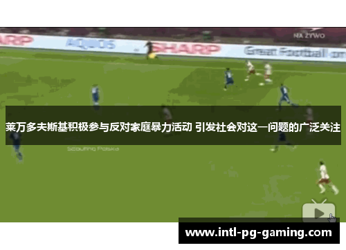 莱万多夫斯基积极参与反对家庭暴力活动 引发社会对这一问题的广泛关注