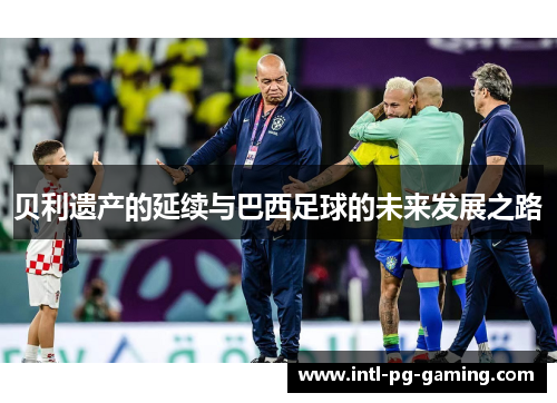 贝利遗产的延续与巴西足球的未来发展之路