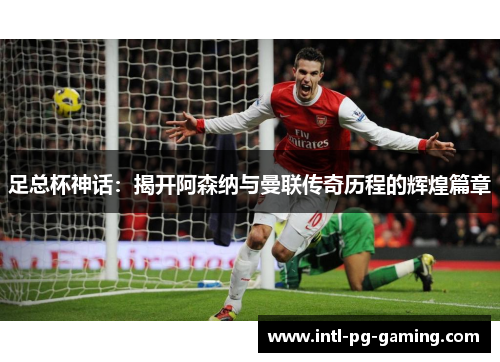 足总杯神话：揭开阿森纳与曼联传奇历程的辉煌篇章
