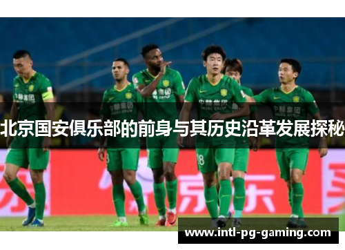 北京国安俱乐部的前身与其历史沿革发展探秘 北京国安俱乐部的前身与其历史沿革发展探秘