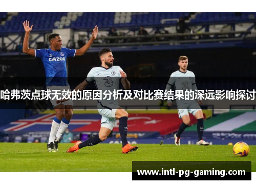 哈弗茨点球无效的原因分析及对比赛结果的深远影响探讨