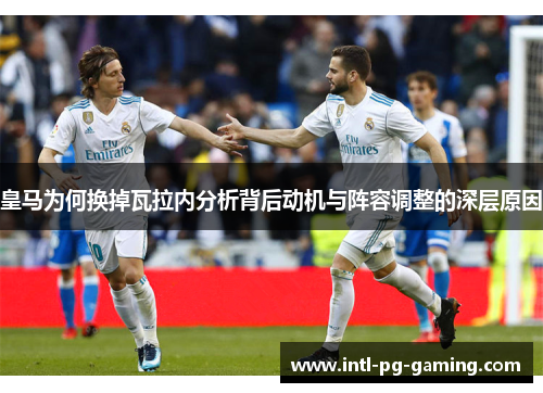 皇马为何换掉瓦拉内分析背后动机与阵容调整的深层原因