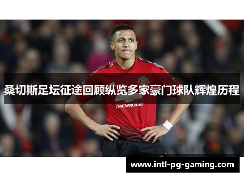 桑切斯足坛征途回顾纵览多家豪门球队辉煌历程 桑切斯足坛征途回顾纵览多家豪门球队辉煌历程