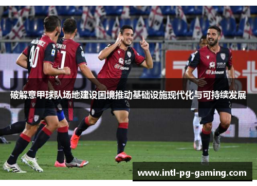 破解意甲球队场地建设困境推动基础设施现代化与可持续发展 破解意甲球队场地建设困境推动基础设施现代化与可持续发展