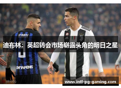 迪布林：英超转会市场崭露头角的明日之星