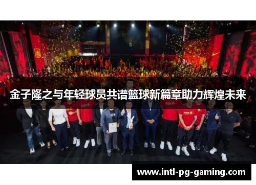 金子隆之与年轻球员共谱篮球新篇章助力辉煌未来